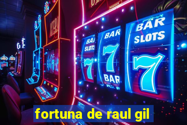 fortuna de raul gil